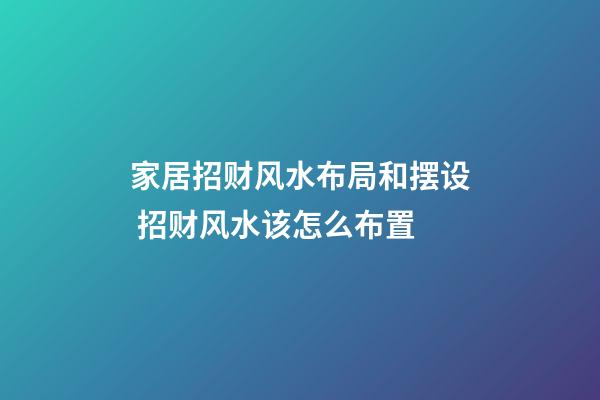 家居招财风水布局和摆设 招财风水该怎么布置